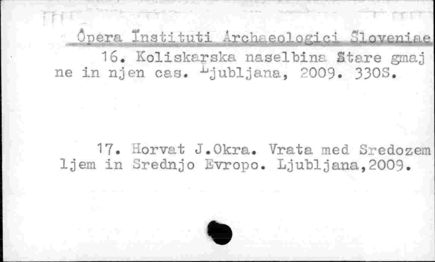 ﻿Opera ïeiebieuti Arch. eolo-ici Olovcniac
16. Koliskarska naselbina Stare gmaj ne in njen cas. Ljubljana, 2009. 33OS.
17. Horvat J.Okra. Vrata med Sredozem Ijem in Srednjo Evropo. Ljubljana,2009.